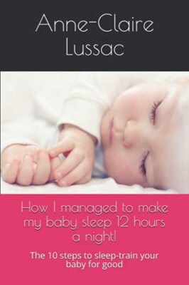 How I managed to make my baby sleep 12 hours a night!: The 10 steps to ...