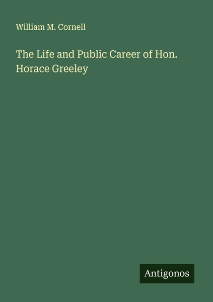 William M. Cornell | The Life And Public Career Of Hon. Horace Greeley | Buch-image