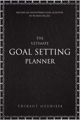 The Ultimate Goal Setting Planner: Become an Unstoppable Goal Achiever in 90 Da,