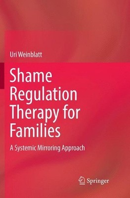 Shame Regulation Therapy for Families: A Systemic Mirroring Approach by Uri Wein