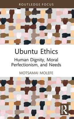 Ubuntu Ethics: Human Dignity, Moral Perfectionism, and Needs by Motsamai Molefe
