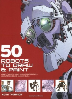 50 Robots to Draw And Paint: Create Fantastic Robot Characters for Comic Books, 