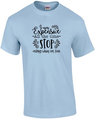I am Expensive All The Time Stop Asking When I'm Free T-Shirt