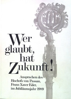 Wer glaubt hat Zukunft!: Ansprachen des Bischofs von Passau, Franz Xaver Eder, i