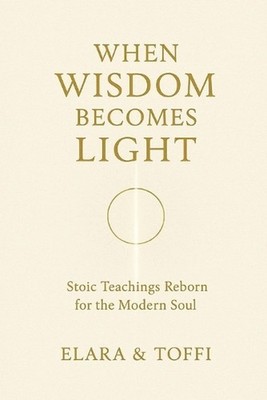 When Wisdom Becomes Light: Stoic Teachings Reborn for the Modern Soul by Toffi E