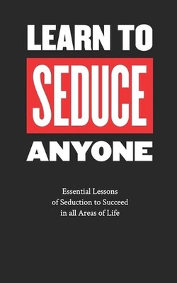 Learn to Seduce Anyone: Essential Lessons of Seduction to Succeed in all Areas o