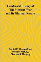 Daniel E. Hungerford (U. A.) | Condensed History Of The Mexican War And Its...