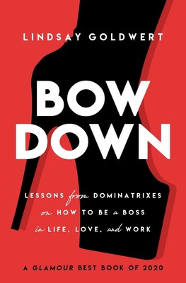 Bow Down: Lessons from Dominatrixes on How to Be a Boss in Life, Love, and Work 