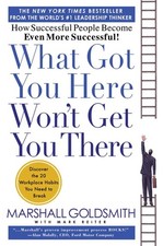 What Got You Here Won't Get You There: How Successful People Become Even Mor...