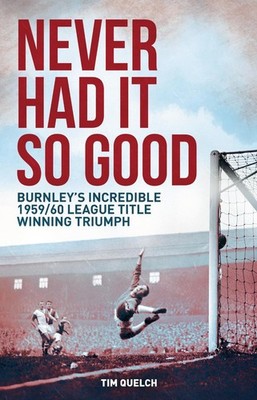 Never Had it So Good: Burnley's Incredible 1959/60 League Title Triumph by Tim Q
