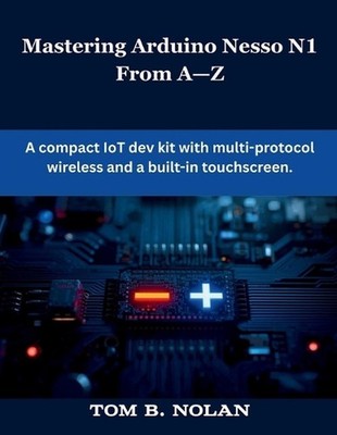 Mastering Arduino Nesso N1 From A-Z: A compact IoT dev kit with multi-protocol w