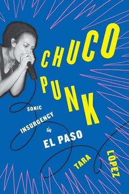 Chuco Punk : Sonic Insurgency in El Paso, Paperback by López, Tara, Brand New...