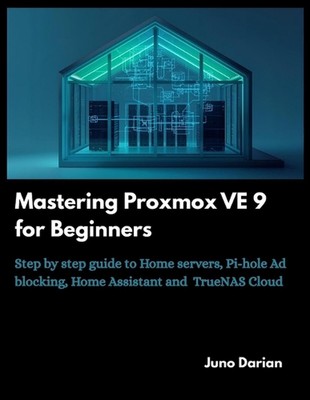 Mastering Proxmox VE 9 for Beginners: Step by step guide to Home Servers, Pi-hol