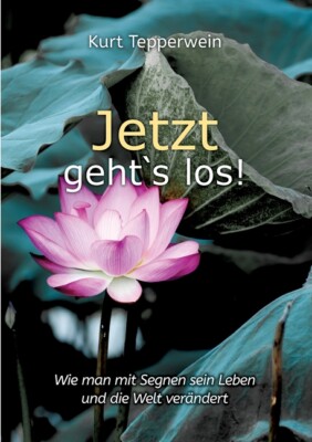 Jetzt Geht`S Los!: Wie Man Mit Segnen Sein Leben Und Die Welt Ver?Ndert