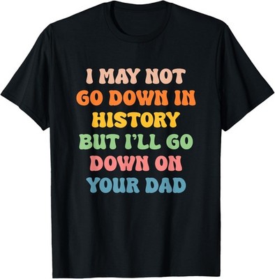 I May Not Go Down In History But I'll Go Down On Your Dad T-Shirt