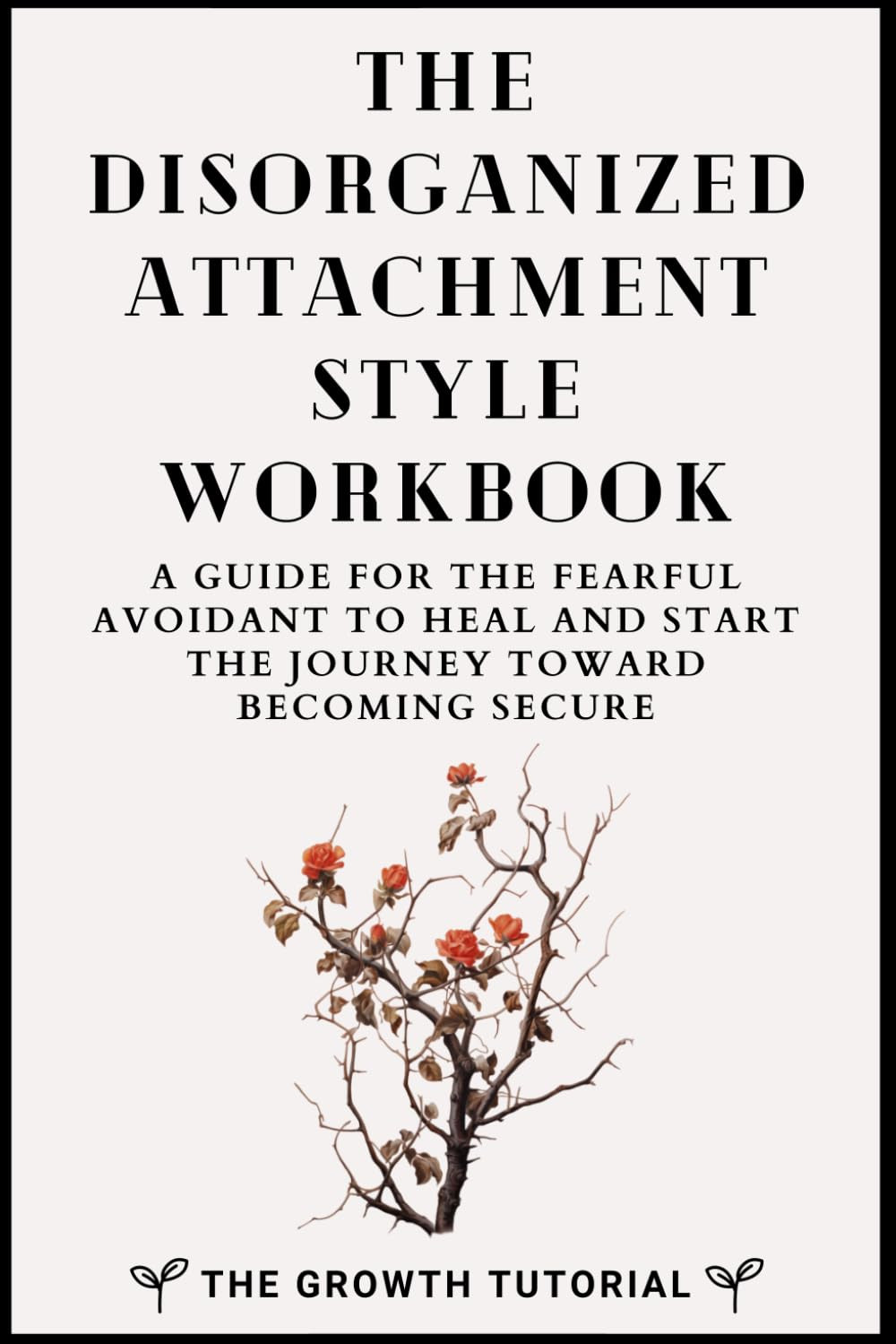 The Disorganized Attachment Style Workbook: a Guide for the Fearful Avoidant to