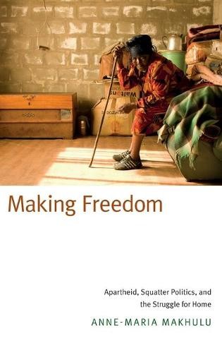 Making Freedom – Apartheid, Squatter Politics, and the Struggle for Home Makhulu