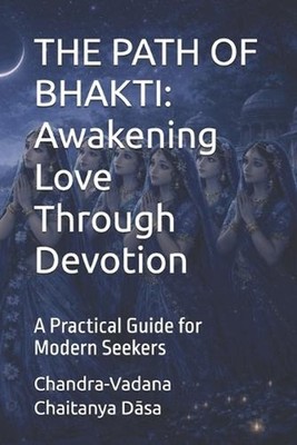The Path of Bhakti: Awakening Love Through Devotion: A Practical Guide for Moder