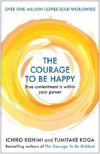 The Courage to be Happy: True Contentment Is Within Your Power by Ichiro Kishimi