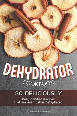 Dehydrator Cookbook: 30 Deliciously Easy Candied Recipes That Are Even Better De