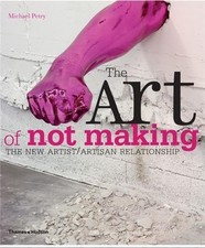 Art of Not Making : The New Artist/Artisan Relationship by Michael Petry...