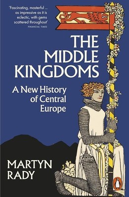 The Middle Kingdoms: A New History of Central Europe, Martyn Rady