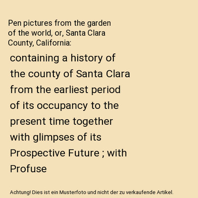Pen pictures from the garden of the world, or, Santa Clara County, California: c