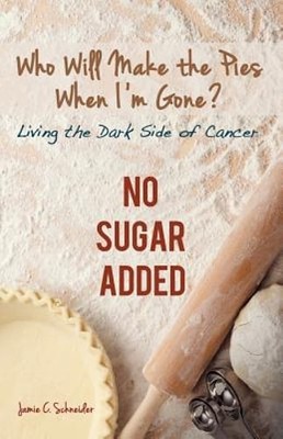 Who Will Make the Pies When I'm Gone?: Living the Dark Side of Cancer (No Sugar