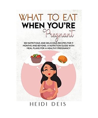 WHAT TO EAT WHEN YOU'RE PREGNANT: 100 NUTRITIOUS AND DELICIOUS RECIPES FOR 9 MON