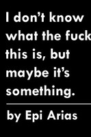 Epi Arias | I Don't Know What The Fuck This Is, But Maybe It's Something. | Buch