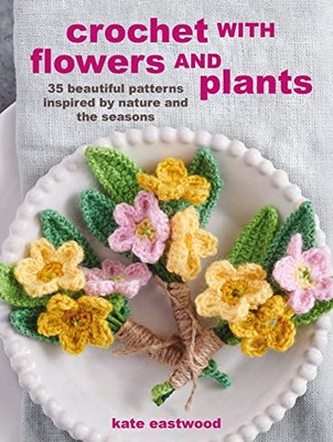 Crochet with Flowers and Plants: 35 beautiful patterns inspired 