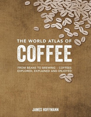 The World Atlas of Coffee: From Beans to Brewing -- Coffees Explored, Explai...