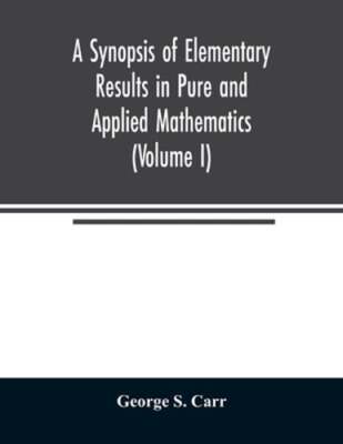 A Synopsis of Elementary Results in Pure and Applied Mathematics (Volume I): New