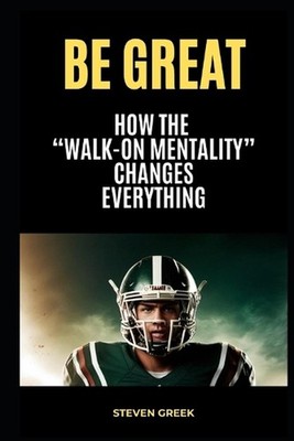 Be Great: How The Walk On Mentality Changes Everything by Steven Greek Paperback