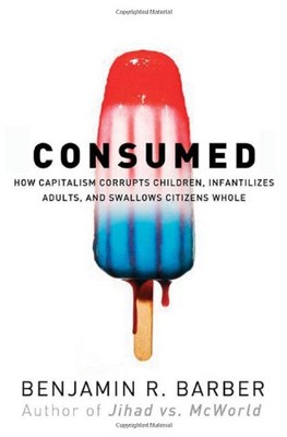 Consumed: How Markets Corrupt Children, Infantilize Adults, and 