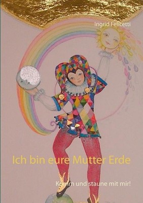 Ich bin eure Mutter Erde: Komm und staune mit mir! by Ingrid Felicetti (German) 