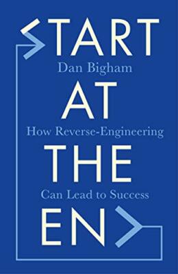 Start at the End: How Reverse-Engineering Can Lead to Success by Bigham, Dan The