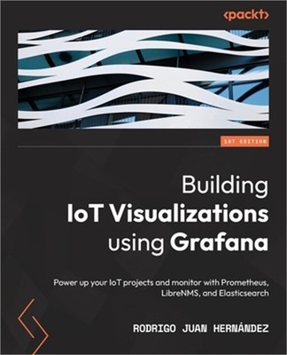 Building IoT Visualizations using Grafana: Power up your IoT projects and monito