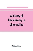 William Dixon | A History Of Freemasonry In Lincolnshire; Being A Record Of...