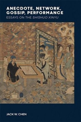 Anecdote, Network, Gossip, Performance: Essays on the Shishuo xinyu by Jack W. C