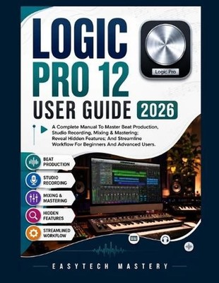 Logic Pro 12 User Guide 2026: A Complete Manual To Master Beat Production, Studi
