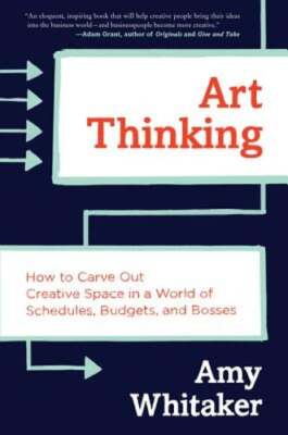 Art Thinking: How to Carve Out Creative Space in a World of Schedules, Budgets,