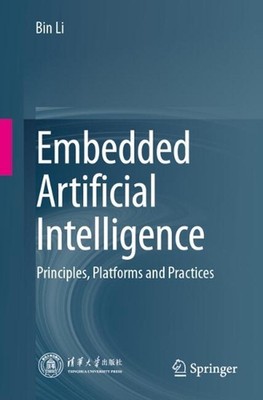 Embedded Artificial Intelligence: Principles, Platforms and Practices by Bin Li 