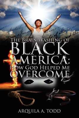 The Brain Washing of Black America How God Helped Me Overcome Arquila A Todd