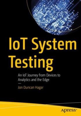 Iot System Testing : An Iot Journey from Devices to Analytics and the Edge, P...