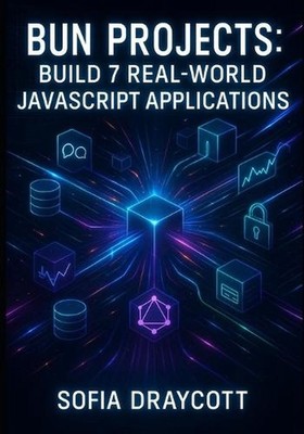 Bun Projects: BUILD 7 REAL-WORLD JAVASCRIPT APPLICATIONS: Learn REST APIs, WebSo