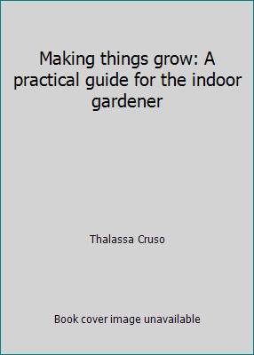 Making things grow: A practical guide for the indoor gardener by Thalassa Cruso
