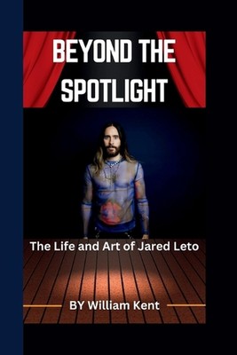 Beyond the Spotlight: The Life and Art of Jared Leto by William Kent Paperback B