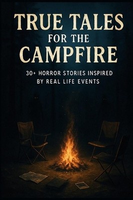 True Tales For The Campfire: 30+ Horror Stories Inspired by Real Life Events by 