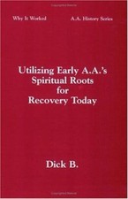 Utilizing Early A. A. 's Spiritual Roots for Recovery Today by Dick B. (Trade...